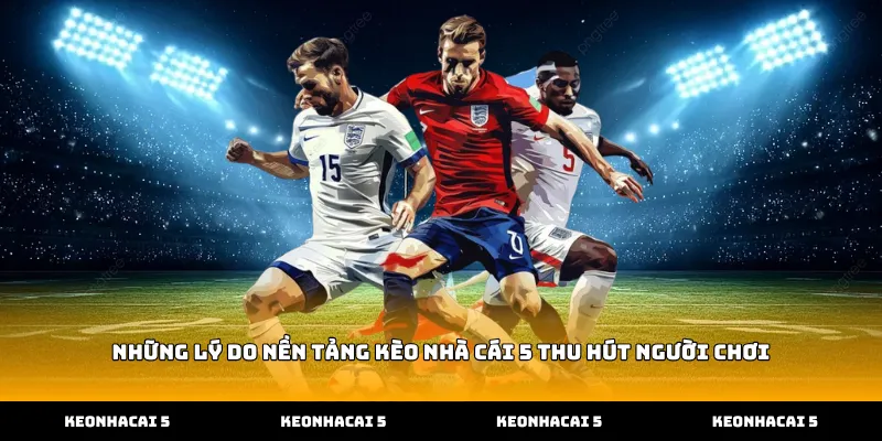 Những lý do nền tảng Kèo Nhà Cái 5 thu hút người chơi